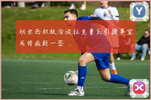 切尔西积极洽谈拉克鲁瓦引援事宜或将成新一签