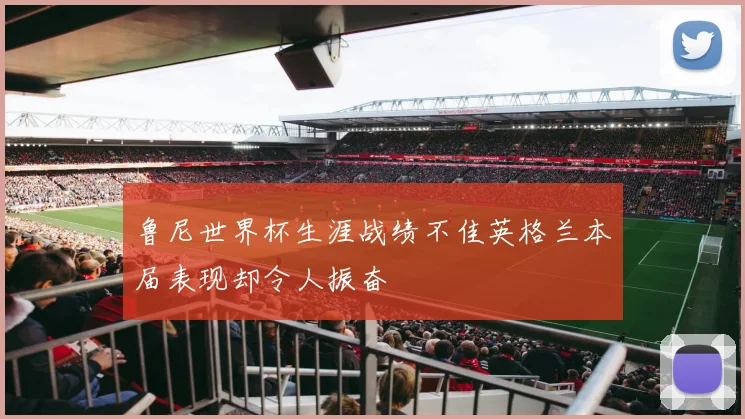 鲁尼世界杯生涯战绩不佳英格兰本届表现却令人振奋