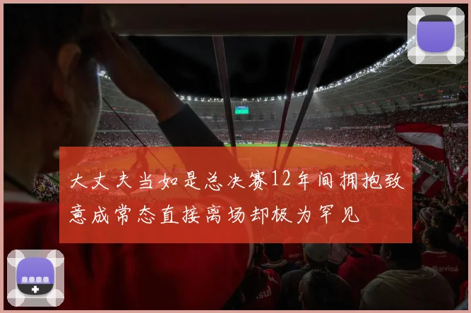 大丈夫当如是总决赛12年间拥抱致意成常态直接离场却极为罕见