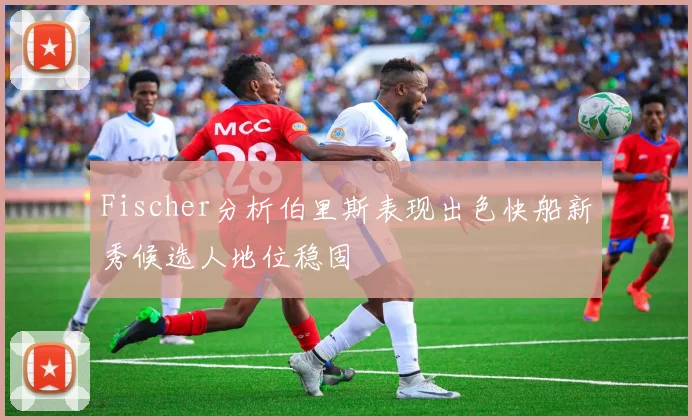 Fischer分析伯里斯表现出色快船新秀候选人地位稳固