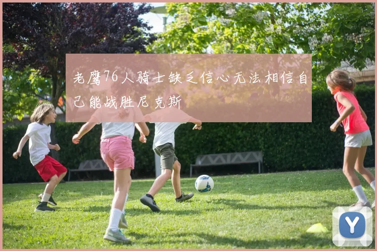 老鹰76人骑士缺乏信心无法相信自己能战胜尼克斯