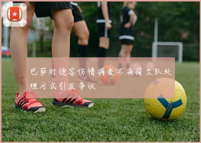 巴萨对德容伤情调查不满荷兰队处理方式引发争议
