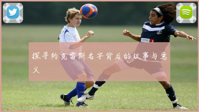 探寻约克雷斯名字背后的故事与意义