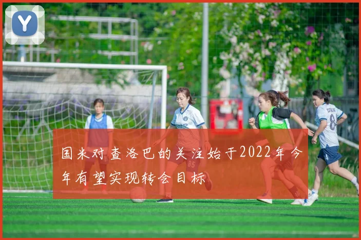 国米对查洛巴的关注始于2022年今年有望实现转会目标
