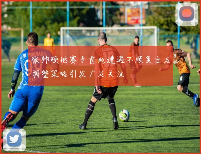 张帅硬地赛季首轮遭遇不顺复出后调整策略引发广泛关注