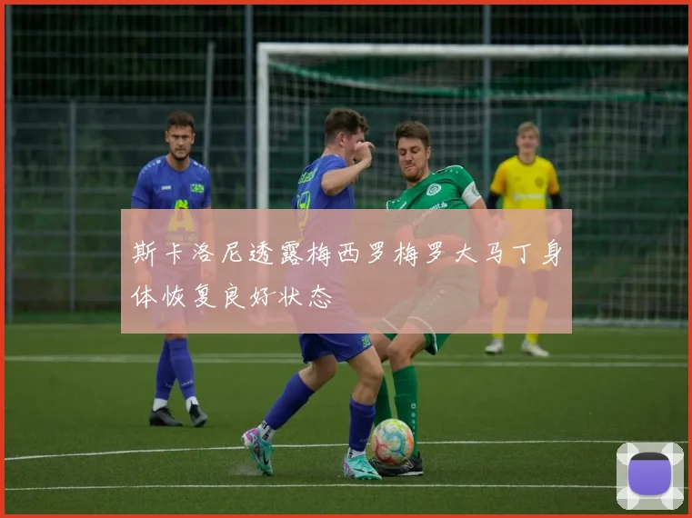 斯卡洛尼透露梅西罗梅罗大马丁身体恢复良好状态