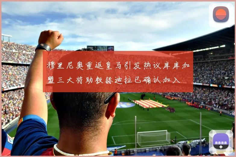 穆里尼奥重返皇马引发热议库库加盟三大将助教赫迪拉已确认加入