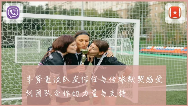 李贤重谈队友信任与传球默契感受到团队合作的力量与支持